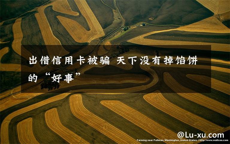 出借信用卡被骗 天下没有掉馅饼的“好事”