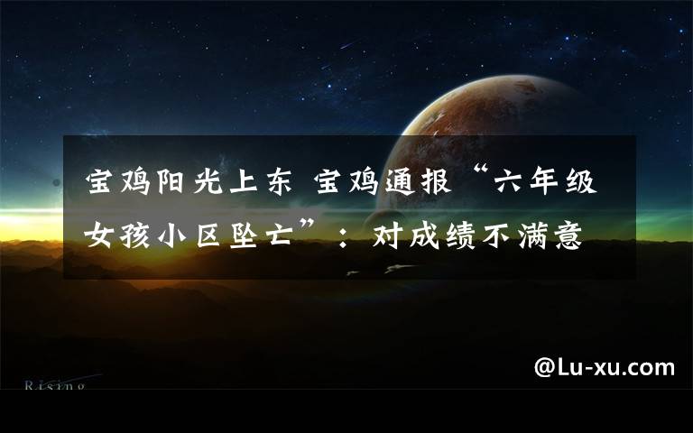 宝鸡阳光上东 宝鸡通报“六年级女孩小区坠亡”:对成绩不满意,班主任停职