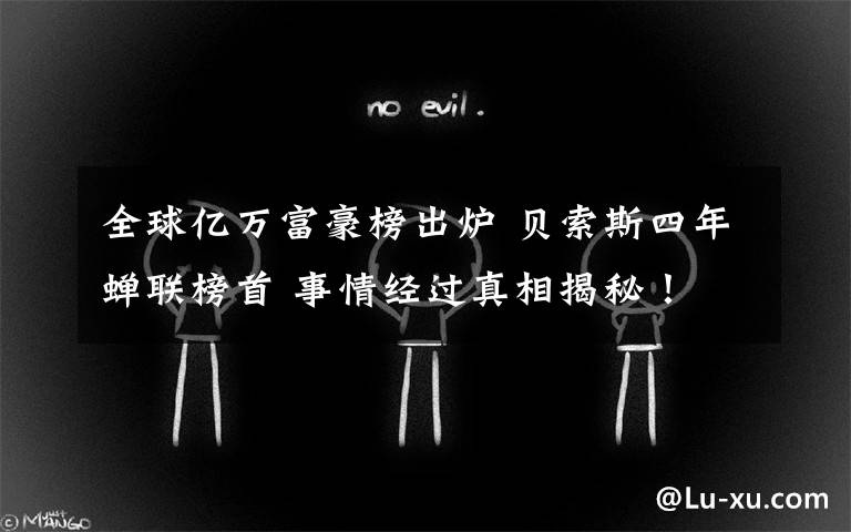 全球亿万富豪榜出炉 贝索斯四年蝉联榜首 事情经过真相揭秘!