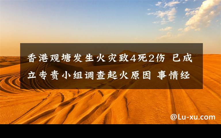 香港观塘发生火灾致4死2伤 已成立专责小组调查起火原因 事情经过真相揭秘!
