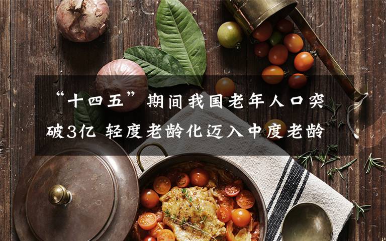 “十四五”期间我国老年人口突破3亿 轻度老龄化迈入中度老龄化 事件的真相是什么?
