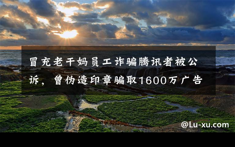 冒充老干妈员工诈骗腾讯者被公诉,曾伪造印章骗取1600万广告费