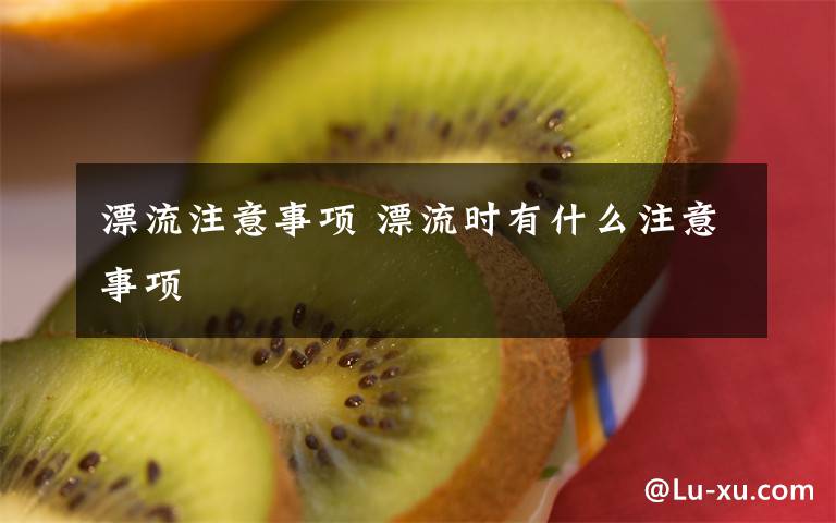 漂流注意事项 漂流时有什么注意事项