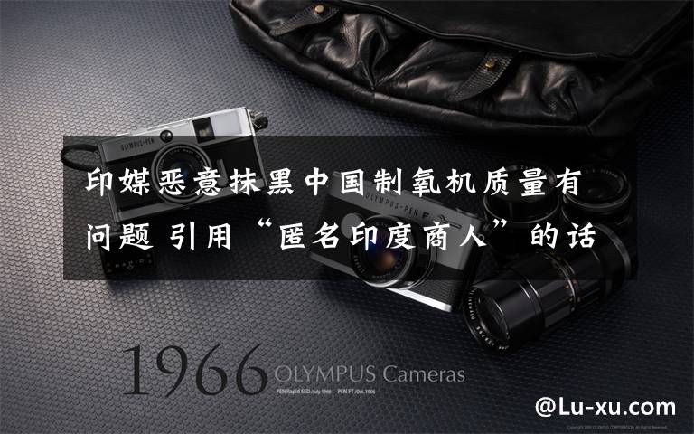 印媒恶意抹黑中国制氧机质量有问题 引用“匿名印度商人”的话 对此大家怎么看?