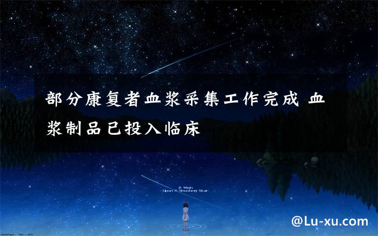 部分康复者血浆采集工作完成 血浆制品已投入临床
