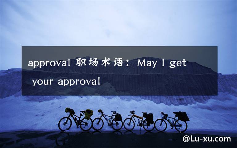 approval 职场术语:May I get your approval