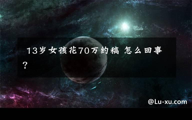 13岁女孩花70万约稿 怎么回事?