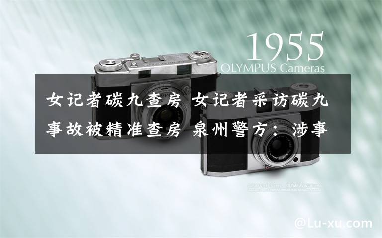女记者碳九查房 女记者采访碳九事故被精准查房 泉州警方:涉事民警停职