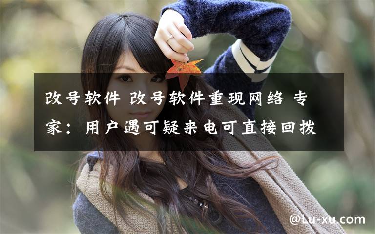改号软件 改号软件重现网络 专家:用户遇可疑来电可直接回拨验真假