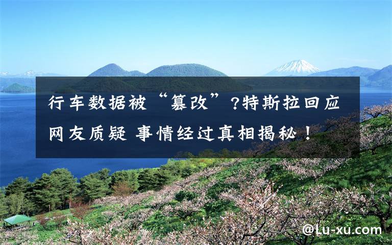 行车数据被“篡改”?特斯拉回应网友质疑 事情经过真相揭秘!