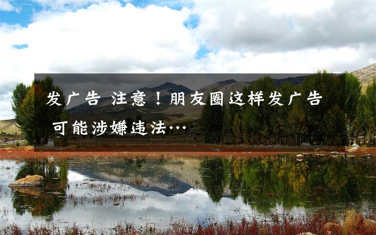 发广告 注意！朋友圈这样发广告 可能涉嫌违法…