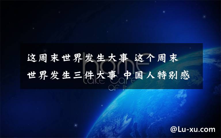 这周末世界发生大事 这个周末 世界发生三件大事 中国人特别感慨