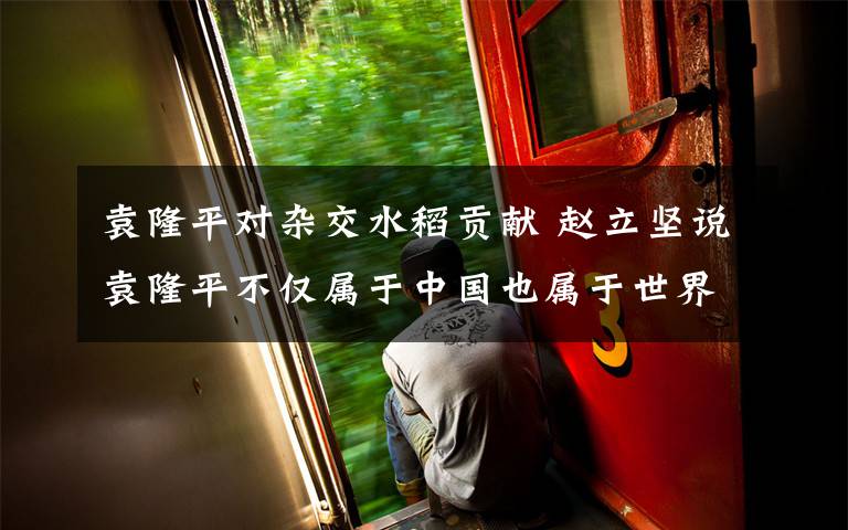 袁隆平对杂交水稻贡献 赵立坚说袁隆平不仅属于中国也属于世界 真相到底是怎样的?