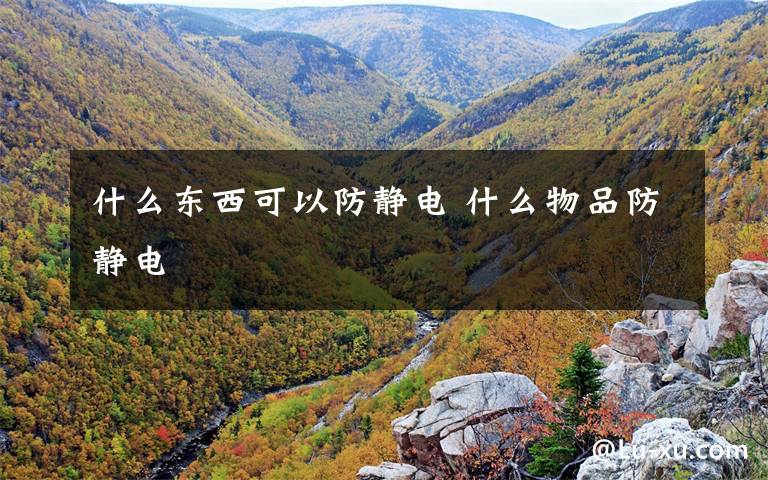 什么东西可以防静电 什么物品防静电