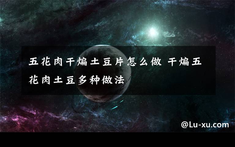 五花肉干煸土豆片怎么做 干煸五花肉土豆多种做法