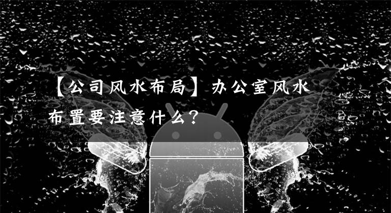 【公司风水布局】办公室风水布置要注意什么?