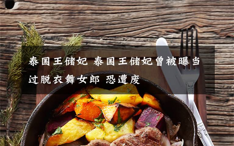 泰国王储妃 泰国王储妃曾被曝当过脱衣舞女郎 恐遭废