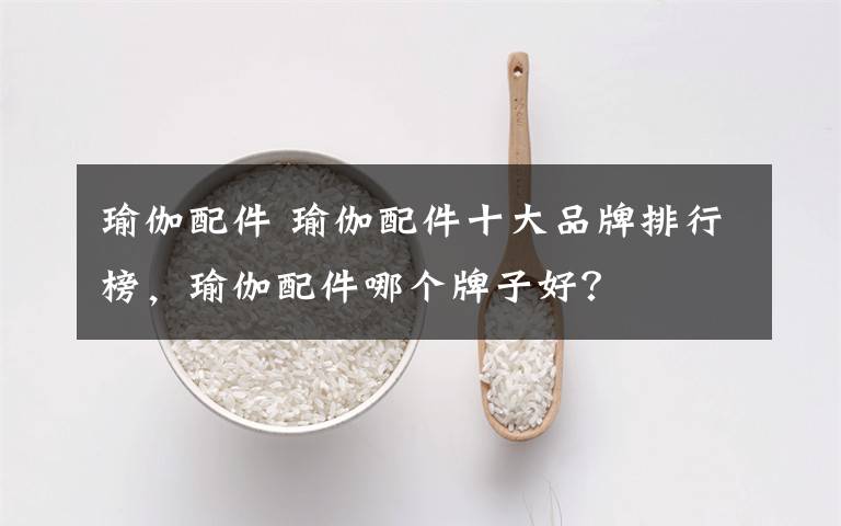 瑜伽配件 瑜伽配件十大品牌排行榜,瑜伽配件哪个牌子好?