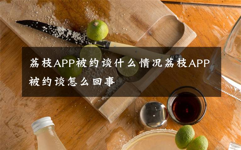 荔枝APP被约谈什么情况荔枝APP被约谈怎么回事