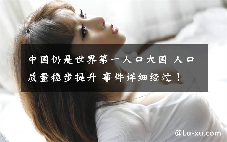 中国仍是世界第一人口大国 人口质量稳步提升 事件详细经过!