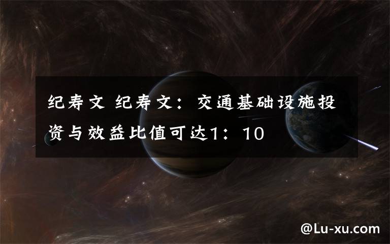 纪寿文 纪寿文：交通基础设施投资与效益比值可达1：10