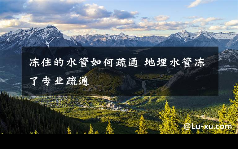 冻住的水管如何疏通 地埋水管冻了专业疏通
