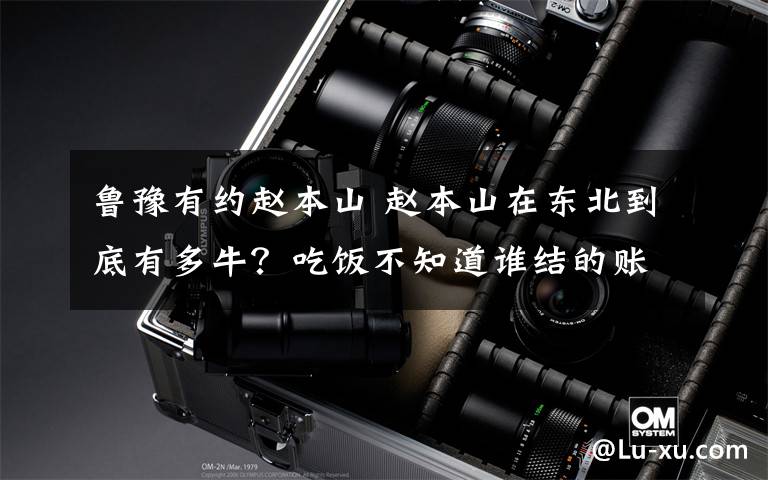 鲁豫有约赵本山 赵本山在东北到底有多牛？吃饭不知道谁结的账 走到哪都免费