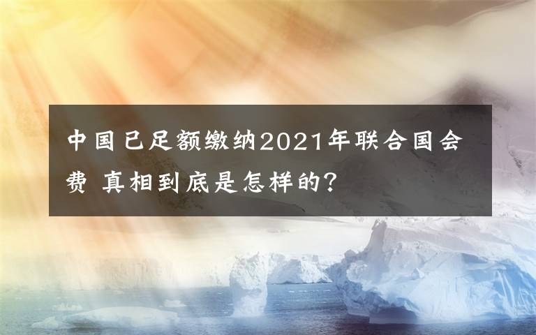 中国已足额缴纳2021年联合国会费 真相到底是怎样的?