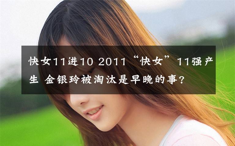 快女11进10 2011“快女”11强产生 金银玲被淘汰是早晚的事?