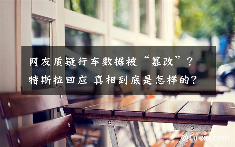网友质疑行车数据被“篡改”?特斯拉回应 真相到底是怎样的?