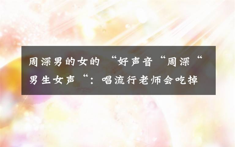 周深男的女的 “好声音“周深“男生女声“:唱流行老师会吃掉我