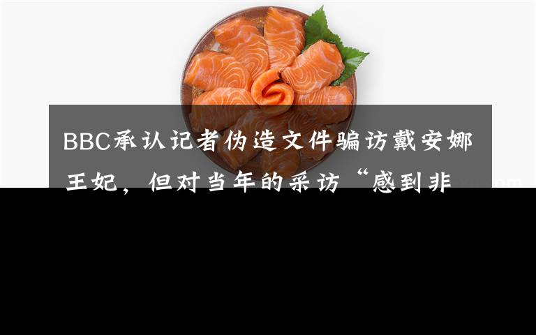 BBC承认记者伪造文件骗访戴安娜王妃，但对当年的采访“感到非常自豪” 登上网络热搜了！