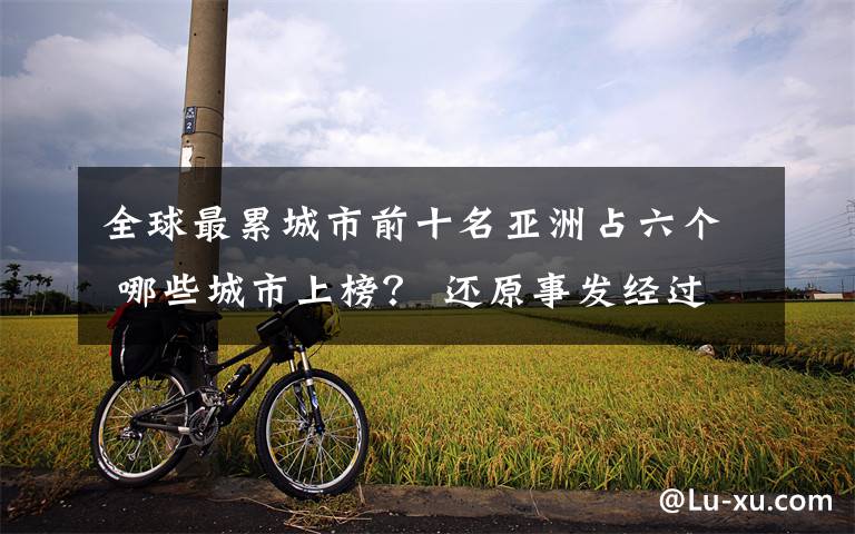 全球最累城市前十名亚洲占六个 哪些城市上榜? 还原事发经过及背后真相!