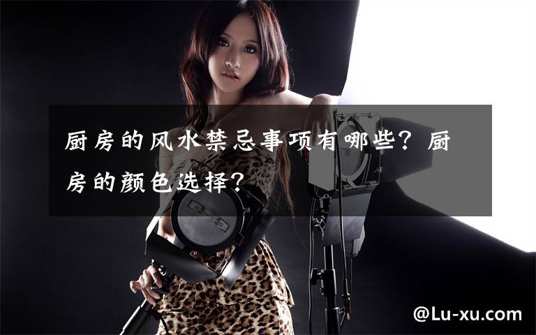 厨房的风水禁忌事项有哪些?厨房的颜色选择?