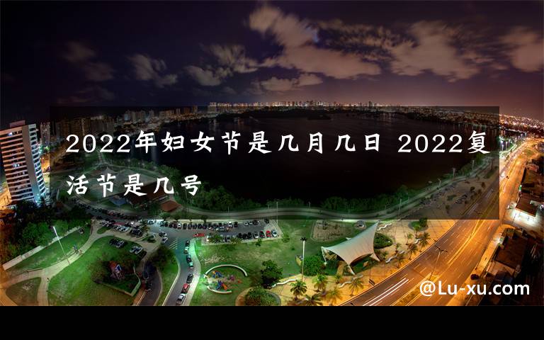 2022年妇女节是几月几日 2022复活节是几号