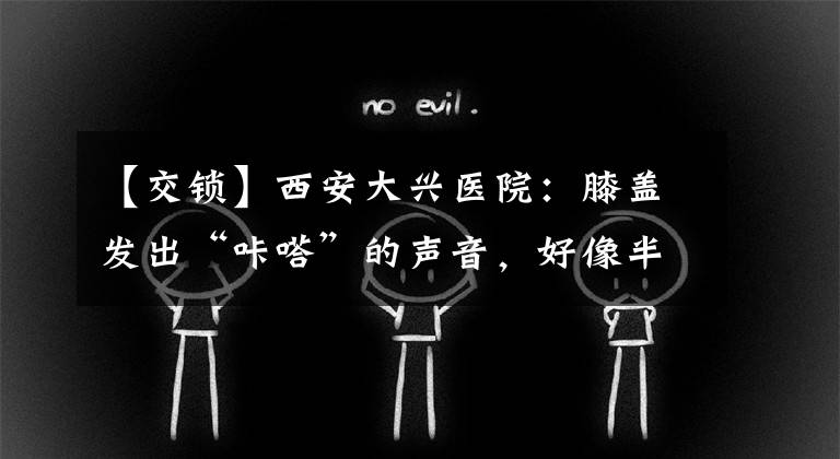 【交锁】西安大兴医院：膝盖发出“咔嗒”的声音，好像半月板在求救。