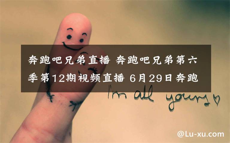 奔跑吧兄弟直播 奔跑吧兄弟第六季第12期视频直播 6月29日奔跑吧第二季第12期直播地址