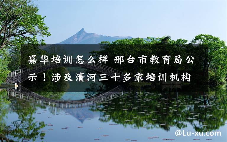 嘉华培训怎么样 邢台市教育局公示!涉及清河三十多家培训机构...