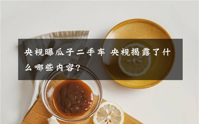 央视曝瓜子二手车 央视揭露了什么哪些内容?