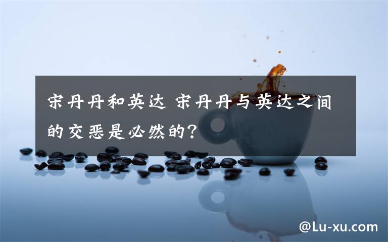 宋丹丹和英达 宋丹丹与英达之间的交恶是必然的?