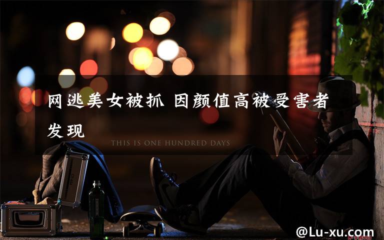 网逃美女被抓 因颜值高被受害者发现