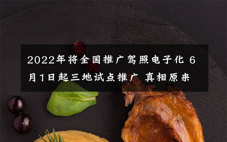 2022年将全国推广驾照电子化 6月1日起三地试点推广 真相原来是这样!