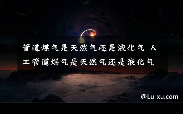 管道煤气是天然气还是液化气 人工管道煤气是天然气还是液化气