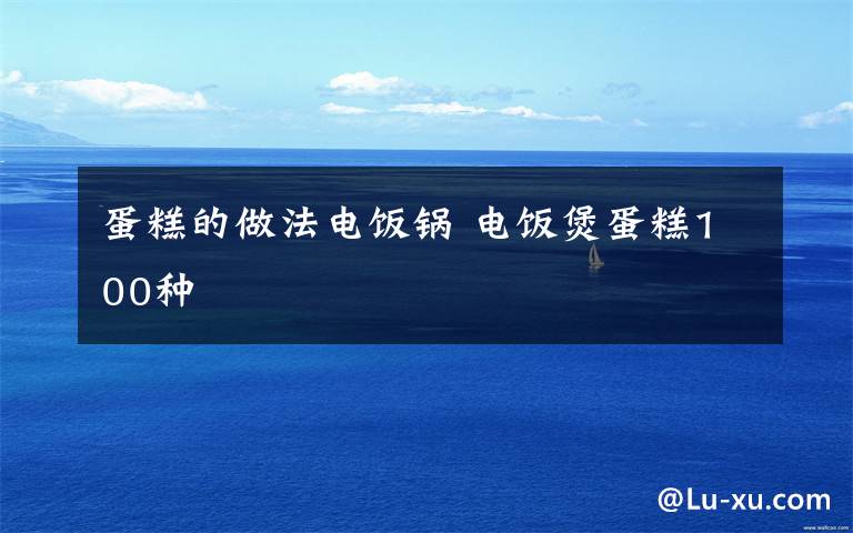 蛋糕的做法电饭锅 电饭煲蛋糕100种