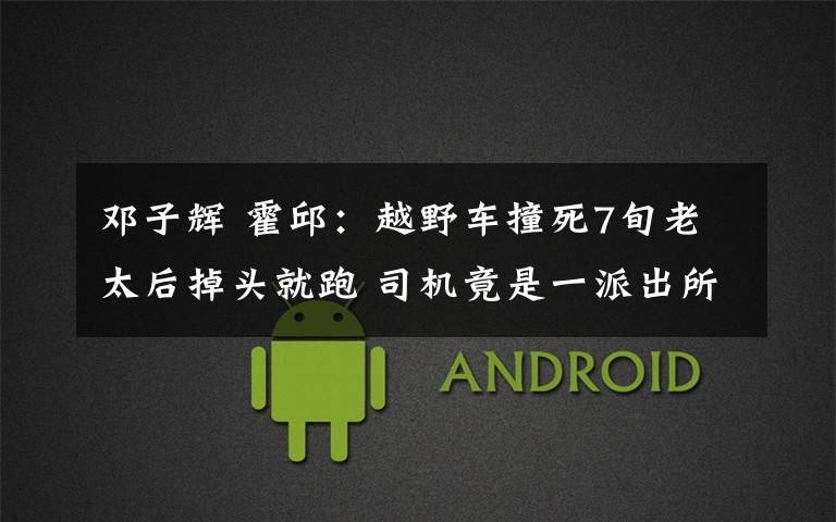 邓子辉 霍邱:越野车撞死7旬老太后掉头就跑 司机竟是一派出所副所长