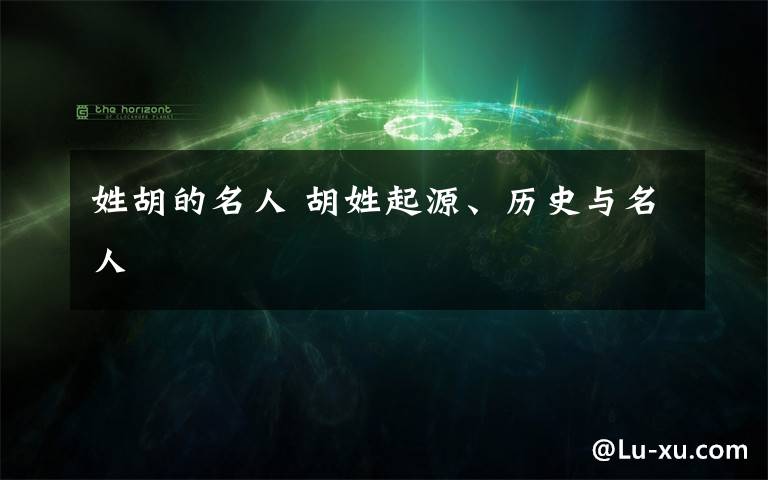 姓胡的名人 胡姓起源、历史与名人