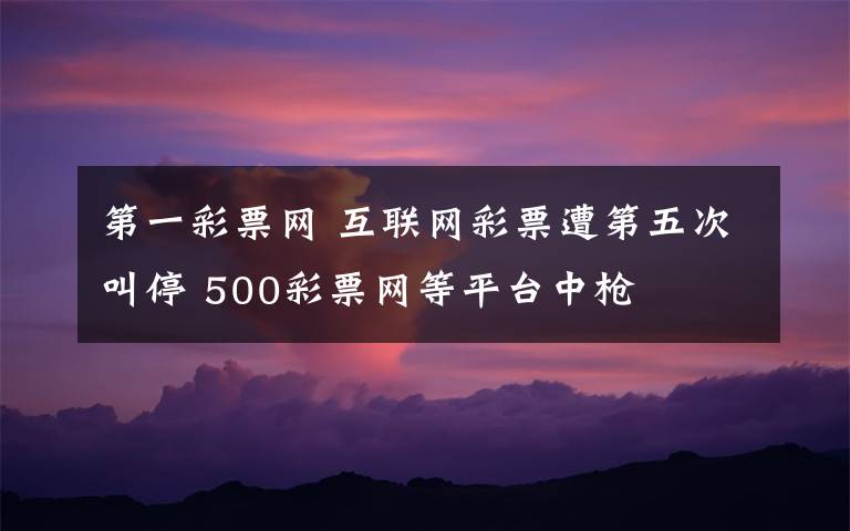 第一彩票网 互联网彩票遭第五次叫停 500彩票网等平台中枪