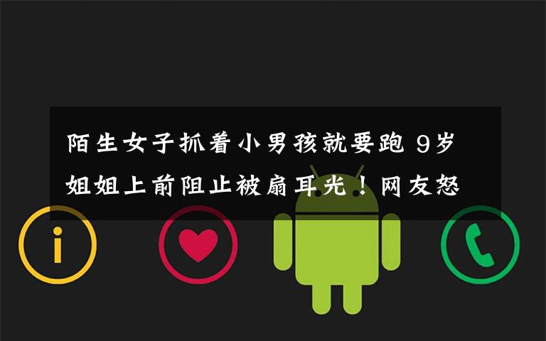 陌生女子抓着小男孩就要跑 9岁姐姐上前阻止被扇耳光!网友怒了