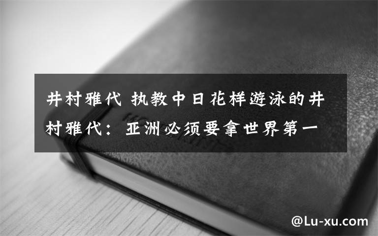 井村雅代 执教中日花样游泳的井村雅代：亚洲必须要拿世界第一