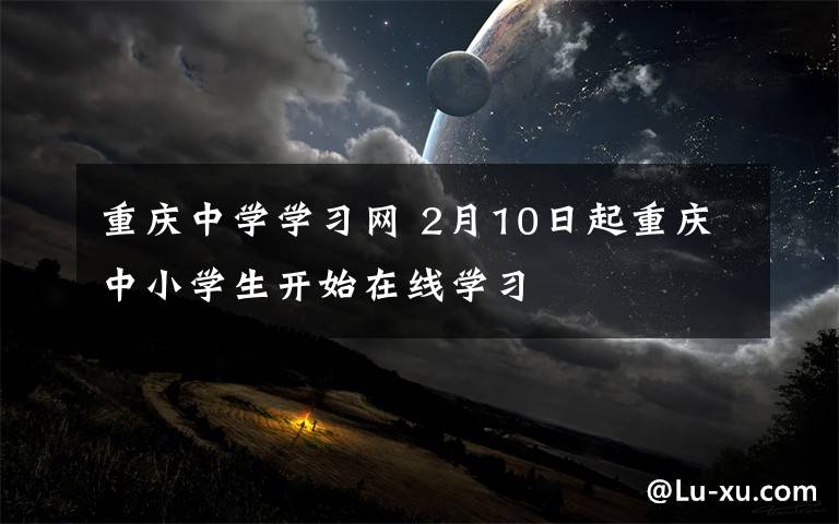 重庆中学学习网 2月10日起重庆中小学生开始在线学习